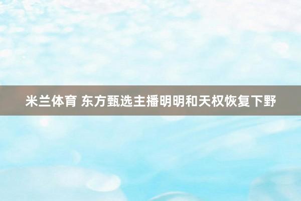 米兰体育 东方甄选主播明明和天权恢复下野