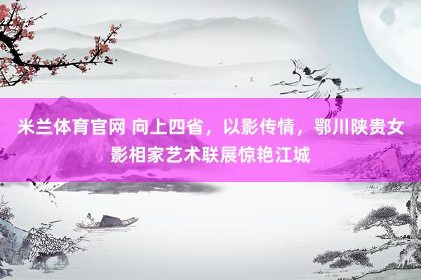 米兰体育官网 向上四省，以影传情，鄂川陕贵女影相家艺术联展惊艳江城