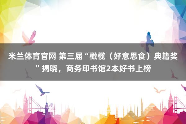 米兰体育官网 第三届“橄榄（好意思食）典籍奖”揭晓，商务印书馆2本好书上榜