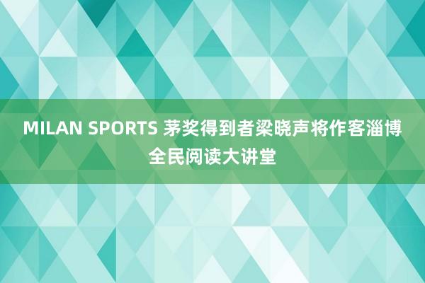 MILAN SPORTS 茅奖得到者梁晓声将作客淄博全民阅读大讲堂