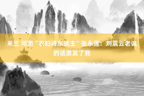 米兰 河南“农妇诗东谈主”张永莲：刘震云老诚的话激发了我