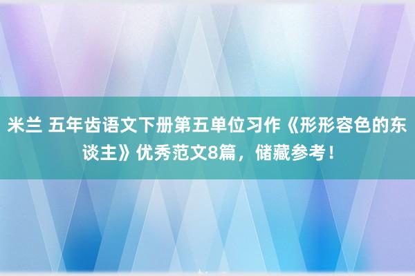 米兰 五年齿语文下册第五单位习作《形形容色的东谈主》优秀范文8篇，储藏参考！
