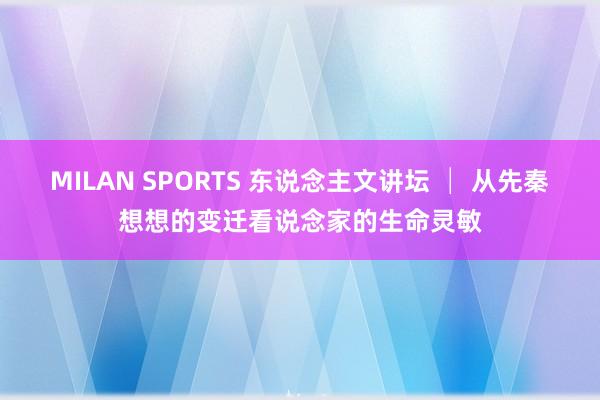 MILAN SPORTS 东说念主文讲坛 │ 从先秦想想的变迁看说念家的生命灵敏
