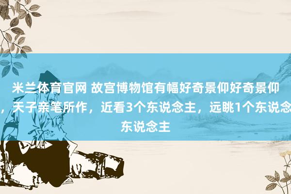米兰体育官网 故宫博物馆有幅好奇景仰好奇景仰画，天子亲笔所作，近看3个东说念主，远眺1个东说念主
