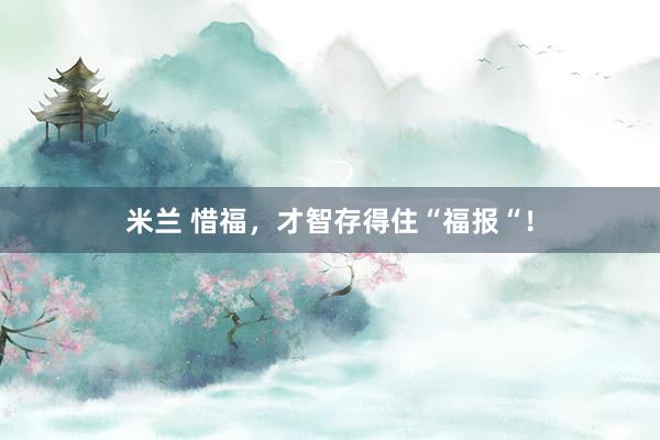 米兰 惜福，才智存得住“福报“！