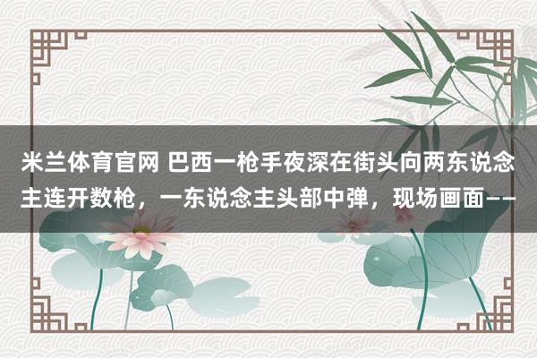 米兰体育官网 巴西一枪手夜深在街头向两东说念主连开数枪，一东说念主头部中弹，现场画面——