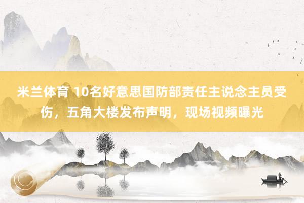 米兰体育 10名好意思国防部责任主说念主员受伤，五角大楼发布声明，现场视频曝光