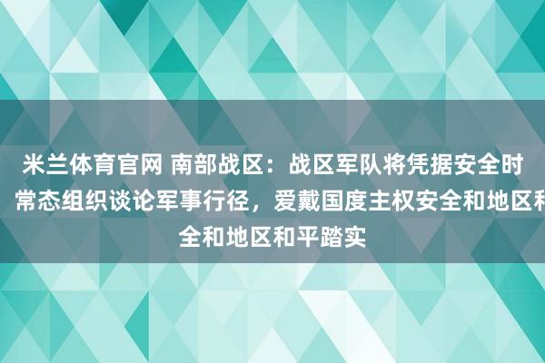 米兰体育官网 南部战区：战区军队将凭据安全时事需要，常态组织谈论军事行径，爱戴国度主权安全和地区和平踏实