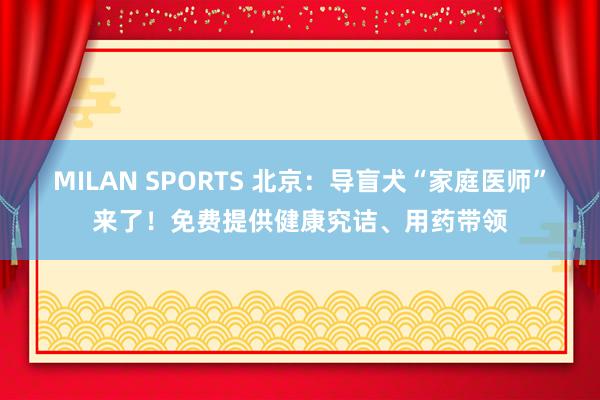 MILAN SPORTS 北京：导盲犬“家庭医师”来了！免费提供健康究诘、用药带领