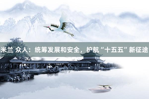 米兰 众人：统筹发展和安全，护航“十五五”新征途