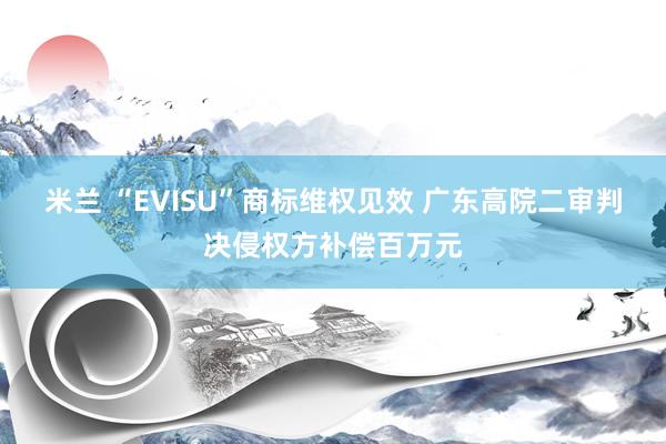 米兰 “EVISU”商标维权见效 广东高院二审判决侵权方补偿百万元