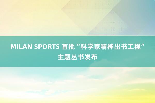 MILAN SPORTS 首批“科学家精神出书工程”主题丛书发布