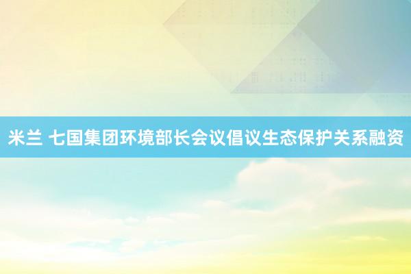 米兰 七国集团环境部长会议倡议生态保护关系融资