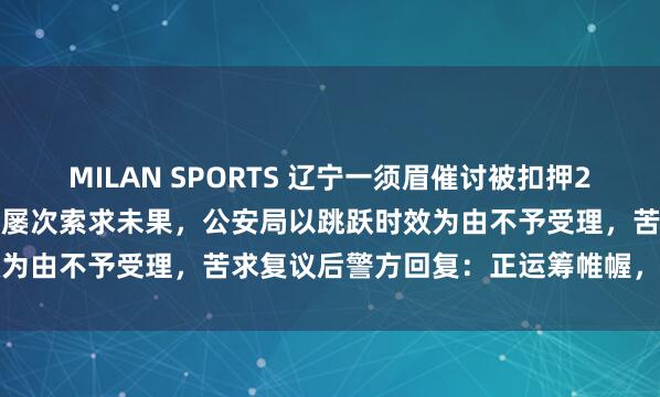 MILAN SPORTS 辽宁一须眉催讨被扣押2859.2克黄金30年，此前屡次索求未果，公安局以跳跃时效为由不予受理，苦求复议后警方回复：正运筹帷幄，将尽快恢复