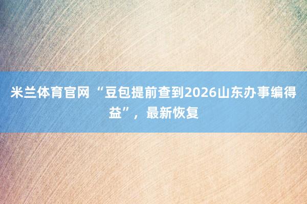 米兰体育官网 “豆包提前查到2026山东办事编得益”，最新恢复
