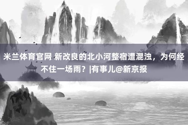 米兰体育官网 新改良的北小河整宿遭混浊，为何经不住一场雨？|有事儿@新京报