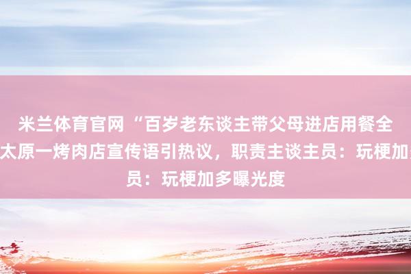 米兰体育官网 “百岁老东谈主带父母进店用餐全免单”，太原一烤肉店宣传语引热议，职责主谈主员：玩梗加多曝光度