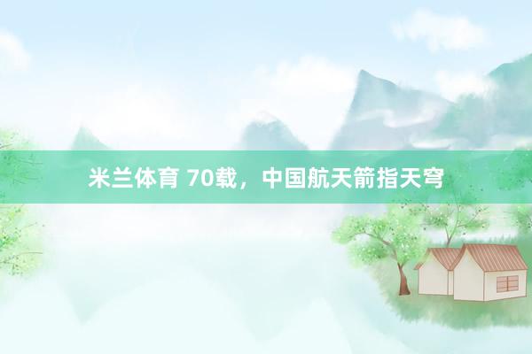 米兰体育 70载，中国航天箭指天穹