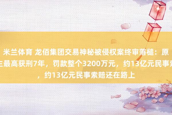 米兰体育 龙佰集团交易神秘被侵权案终审落槌：原审被告东谈主最高获刑7年，罚款整个3200万元，约13亿元民事索赔还在路上