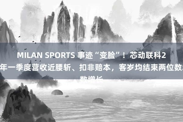 MILAN SPORTS 事迹“变脸”！芯动联科2026年一季度营收近腰斩、扣非赔本，客岁均结束两位数增长