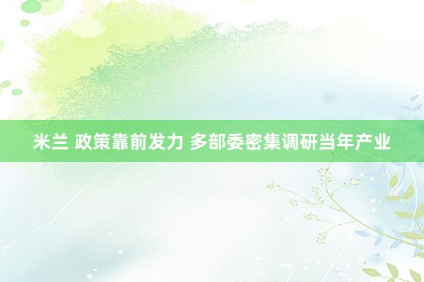 米兰 政策靠前发力 多部委密集调研当年产业