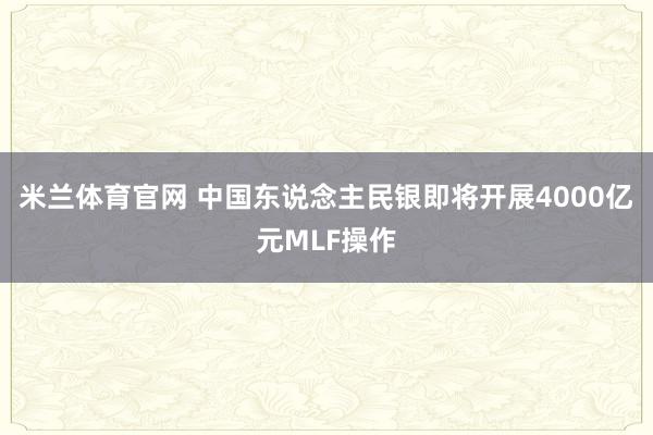 米兰体育官网 中国东说念主民银即将开展4000亿元MLF操作