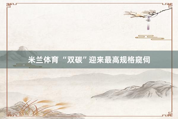 米兰体育 “双碳”迎来最高规格窥伺
