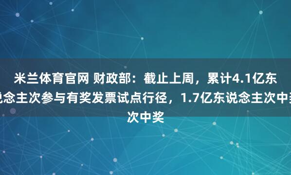 米兰体育官网 财政部：截止上周，累计4.1亿东说念主次参与有奖发票试点行径，1.7亿东说念主次中奖