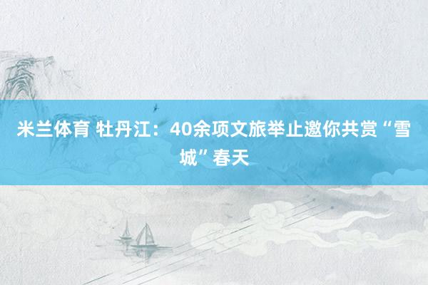 米兰体育 牡丹江：40余项文旅举止邀你共赏“雪城”春天