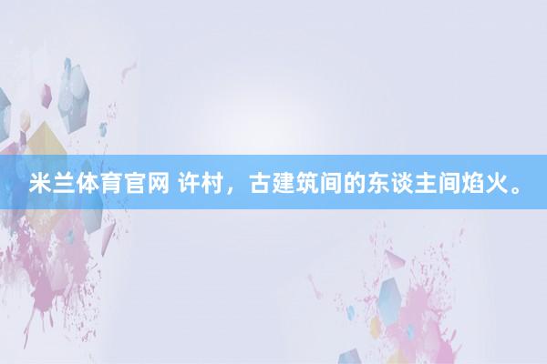 米兰体育官网 许村，古建筑间的东谈主间焰火。