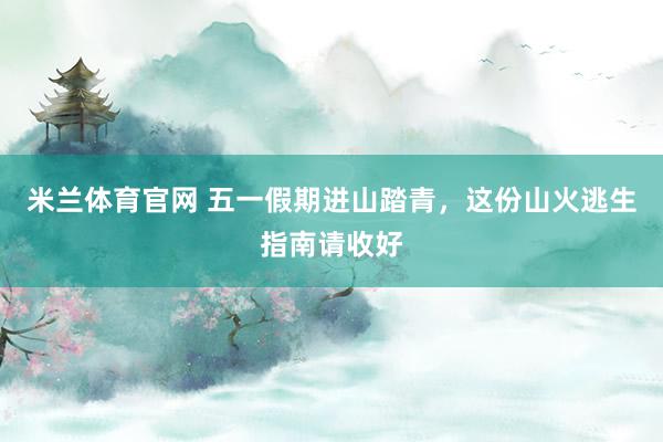 米兰体育官网 五一假期进山踏青，这份山火逃生指南请收好