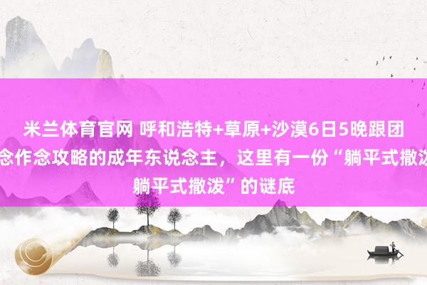 米兰体育官网 呼和浩特+草原+沙漠6日5晚跟团游｜不念念作念攻略的成年东说念主，这里有一份“躺平式撒泼”的谜底