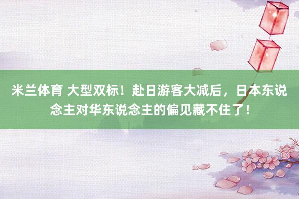 米兰体育 大型双标！赴日游客大减后，日本东说念主对华东说念主的偏见藏不住了！