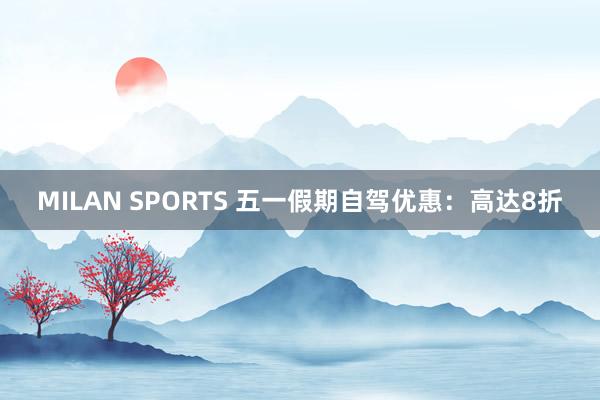 MILAN SPORTS 五一假期自驾优惠：高达8折