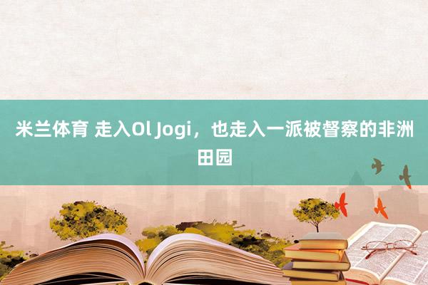 米兰体育 走入Ol Jogi，也走入一派被督察的非洲田园