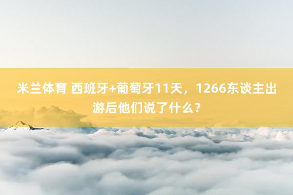 米兰体育 西班牙+葡萄牙11天，1266东谈主出游后他们说了什么？