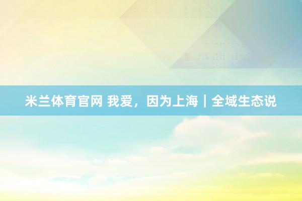 米兰体育官网 我爱，因为上海｜全域生态说