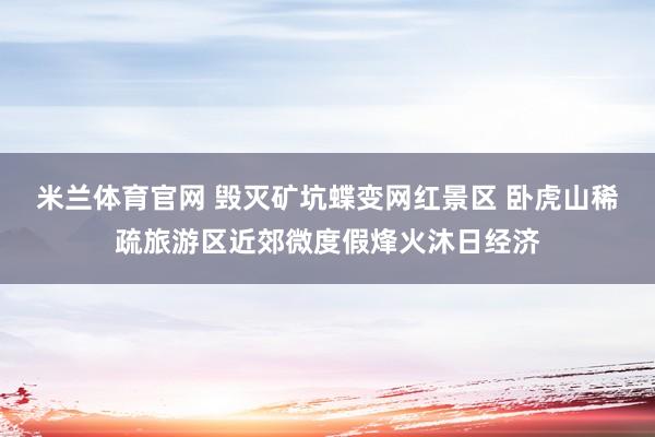 米兰体育官网 毁灭矿坑蝶变网红景区 卧虎山稀疏旅游区近郊微度假烽火沐日经济
