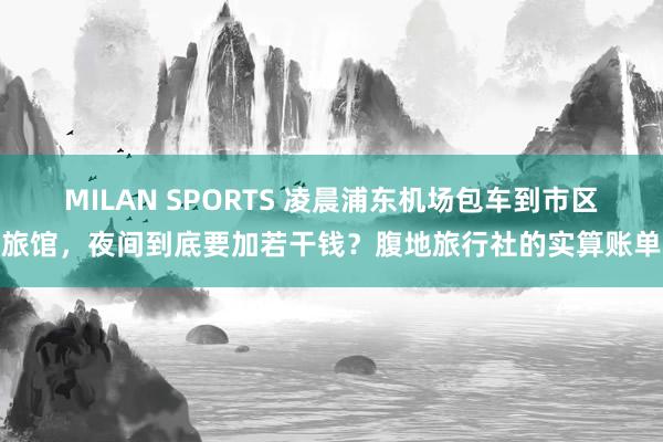 MILAN SPORTS 凌晨浦东机场包车到市区旅馆，夜间到底要加若干钱？腹地旅行社的实算账单
