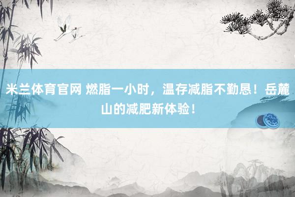 米兰体育官网 燃脂一小时，温存减脂不勤恳！岳麓山的减肥新体验！