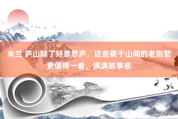 米兰 庐山除了好意思庐，这些藏于山间的老别墅更值得一看，满满故事感