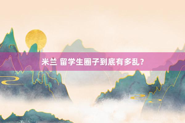 米兰 留学生圈子到底有多乱？