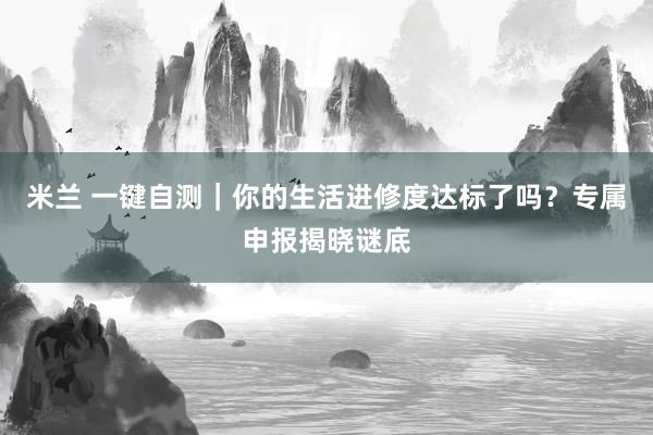 米兰 一键自测｜你的生活进修度达标了吗？专属申报揭晓谜底