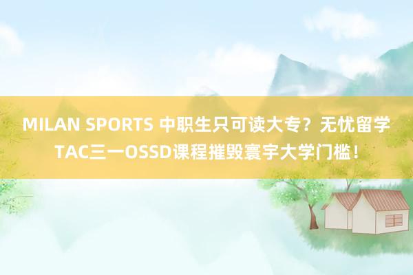 MILAN SPORTS 中职生只可读大专？无忧留学TAC三一OSSD课程摧毁寰宇大学门槛！