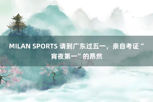MILAN SPORTS 请到广东过五一，亲自考证“宵夜第一”的昂然