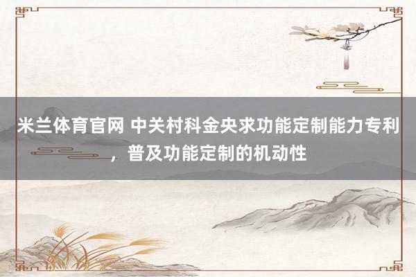 米兰体育官网 中关村科金央求功能定制能力专利，普及功能定制的机动性