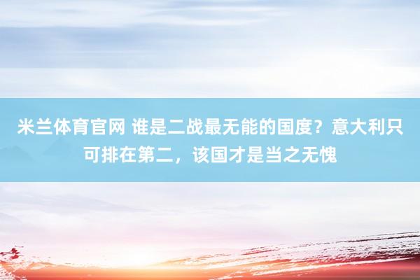米兰体育官网 谁是二战最无能的国度？意大利只可排在第二，该国才是当之无愧