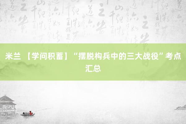 米兰 【学问积蓄】“摆脱构兵中的三大战役”考点汇总