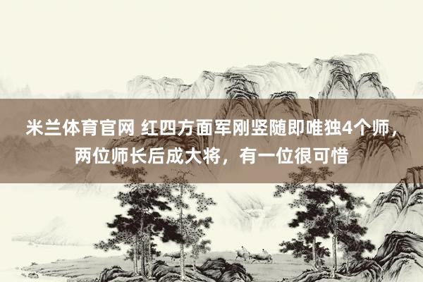 米兰体育官网 红四方面军刚竖随即唯独4个师，两位师长后成大将，有一位很可惜