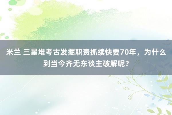 米兰 三星堆考古发掘职责抓续快要70年，为什么到当今齐无东谈主破解呢？